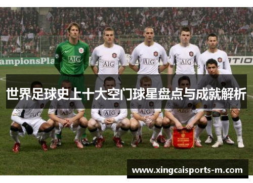 世界足球史上十大空门球星盘点与成就解析