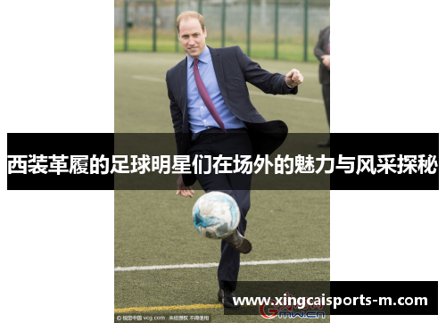 西装革履的足球明星们在场外的魅力与风采探秘