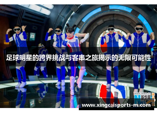 足球明星的跨界挑战与客串之旅揭示的无限可能性