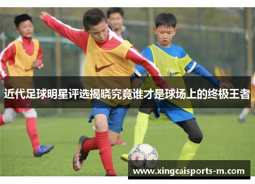近代足球明星评选揭晓究竟谁才是球场上的终极王者