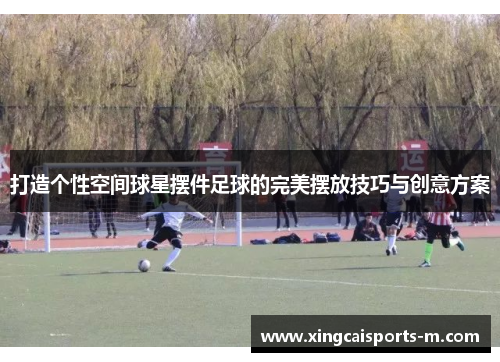打造个性空间球星摆件足球的完美摆放技巧与创意方案