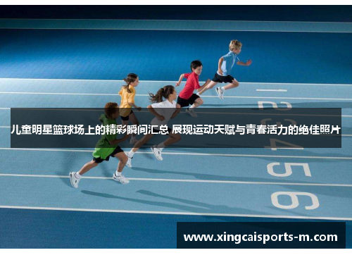 儿童明星篮球场上的精彩瞬间汇总 展现运动天赋与青春活力的绝佳照片