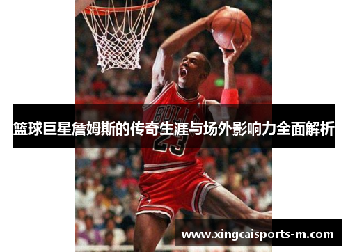 篮球巨星詹姆斯的传奇生涯与场外影响力全面解析