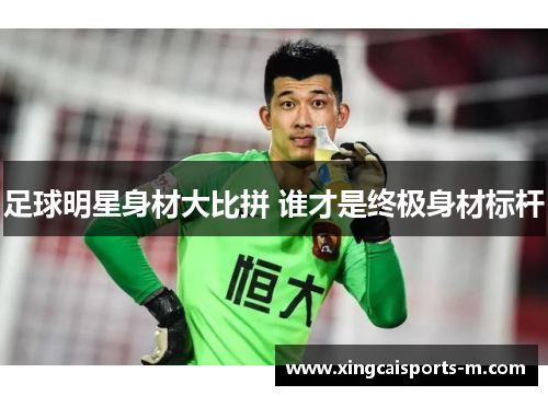 足球明星身材大比拼 谁才是终极身材标杆