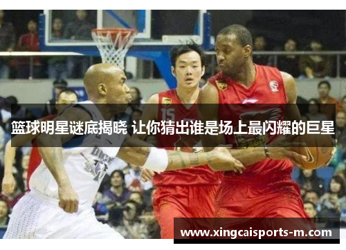 篮球明星谜底揭晓 让你猜出谁是场上最闪耀的巨星
